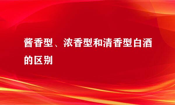 酱香型、浓香型和清香型白酒的区别