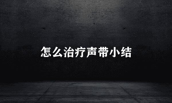 怎么治疗声带小结