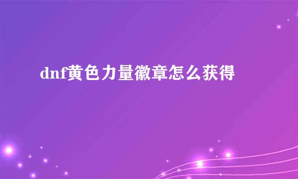 dnf黄色力量徽章怎么获得