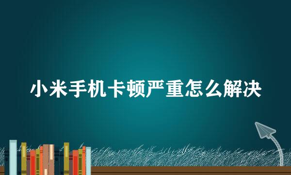 小米手机卡顿严重怎么解决