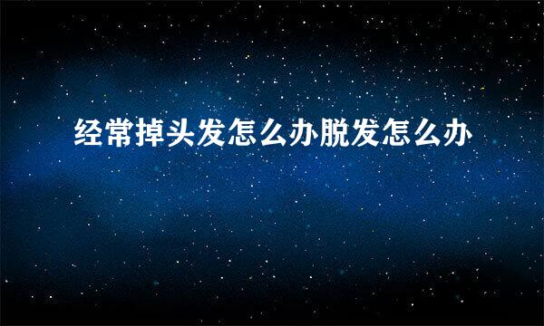 经常掉头发怎么办脱发怎么办