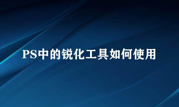 PS中的锐化工具如何使用