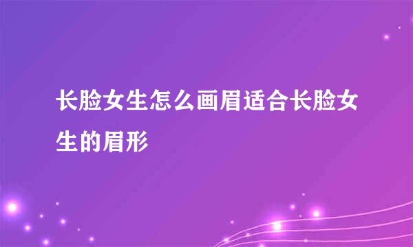 长脸女生怎么画眉适合长脸女生的眉形