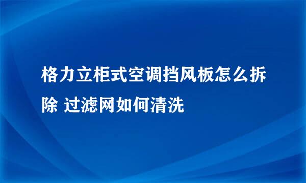 格力立柜式空调挡风板怎么拆除 过滤网如何清洗