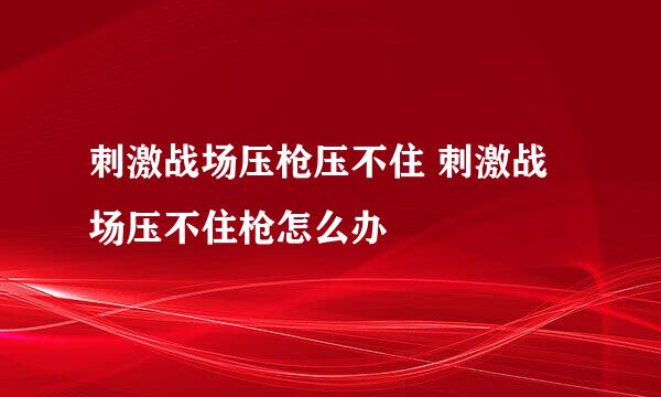 刺激战场压枪压不住 刺激战场压不住枪怎么办