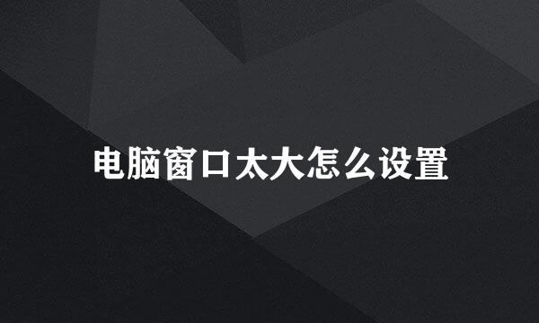 电脑窗口太大怎么设置