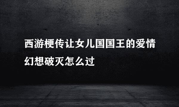 西游梗传让女儿国国王的爱情幻想破灭怎么过