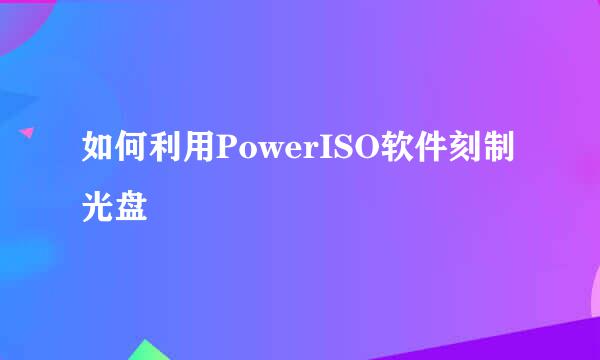 如何利用PowerISO软件刻制光盘