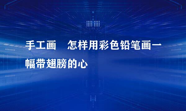 手工画☞怎样用彩色铅笔画一幅带翅膀的心