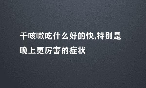 干咳嗽吃什么好的快,特别是晚上更厉害的症状