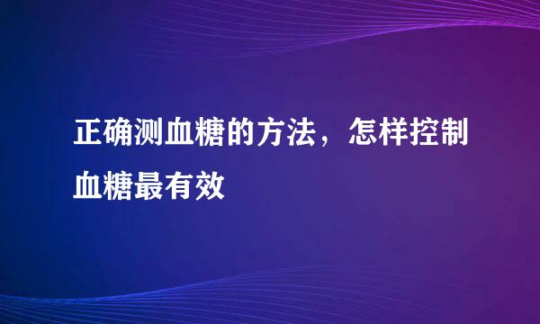 正确测血糖的方法，怎样控制血糖最有效