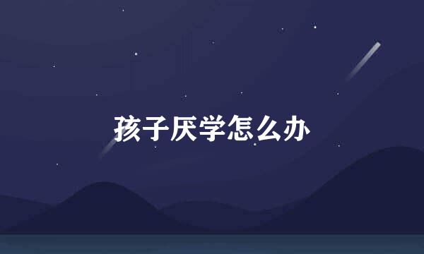 孩子厌学怎么办