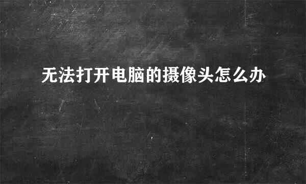 无法打开电脑的摄像头怎么办