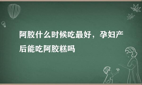 阿胶什么时候吃最好，孕妇产后能吃阿胶糕吗
