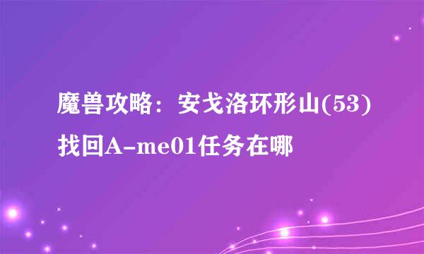 魔兽攻略：安戈洛环形山(53)找回A-me01任务在哪