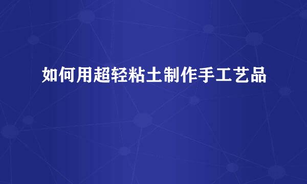 如何用超轻粘土制作手工艺品