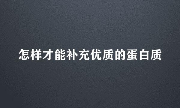 怎样才能补充优质的蛋白质