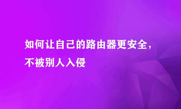 如何让自己的路由器更安全，不被别人入侵