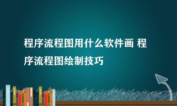 程序流程图用什么软件画 程序流程图绘制技巧