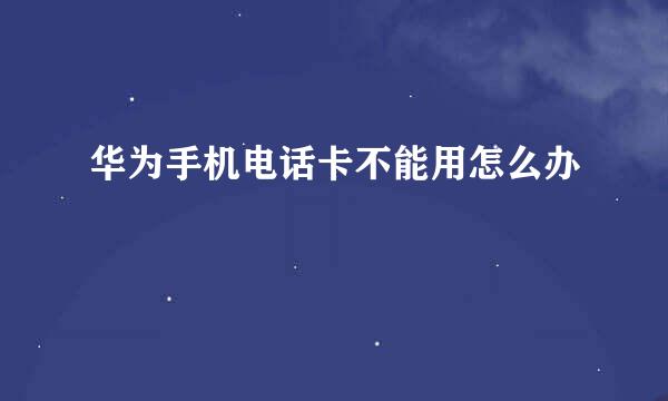 华为手机电话卡不能用怎么办