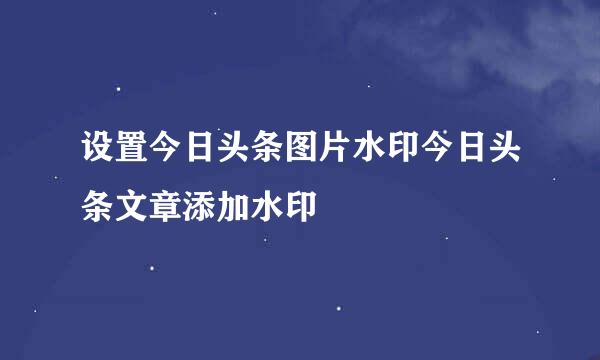 设置今日头条图片水印今日头条文章添加水印