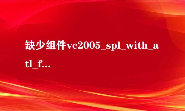 缺少组件vc2005_spl_with_atl_fix_redist怎解决