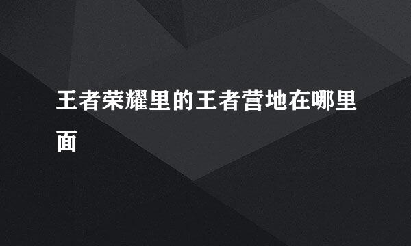 王者荣耀里的王者营地在哪里面
