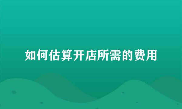 如何估算开店所需的费用
