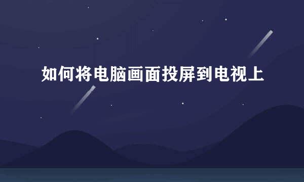 如何将电脑画面投屏到电视上