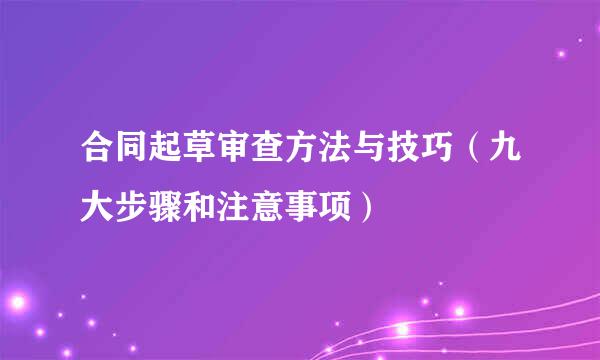 合同起草审查方法与技巧（九大步骤和注意事项）