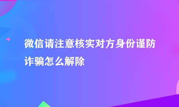 微信请注意核实对方身份谨防诈骗怎么解除
