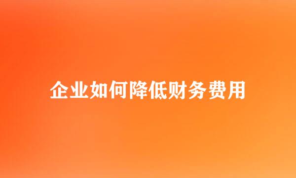 企业如何降低财务费用