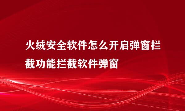 火绒安全软件怎么开启弹窗拦截功能拦截软件弹窗
