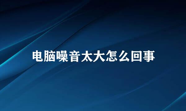 电脑噪音太大怎么回事