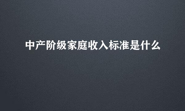 中产阶级家庭收入标准是什么
