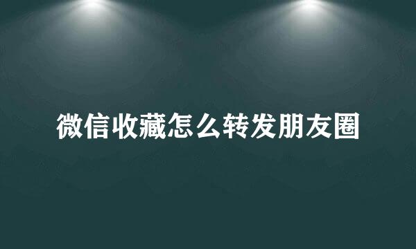 微信收藏怎么转发朋友圈