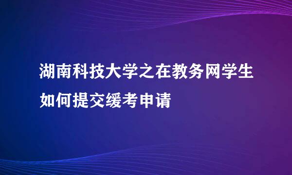湖南科技大学之在教务网学生如何提交缓考申请