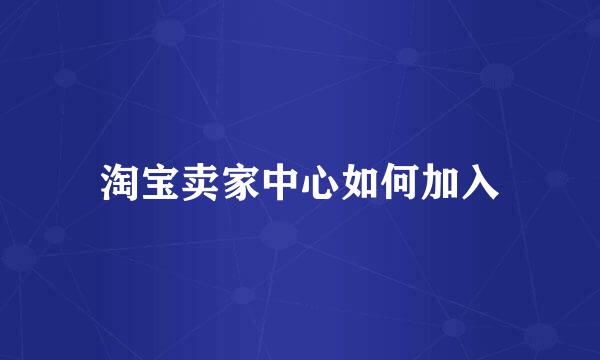 淘宝卖家中心如何加入