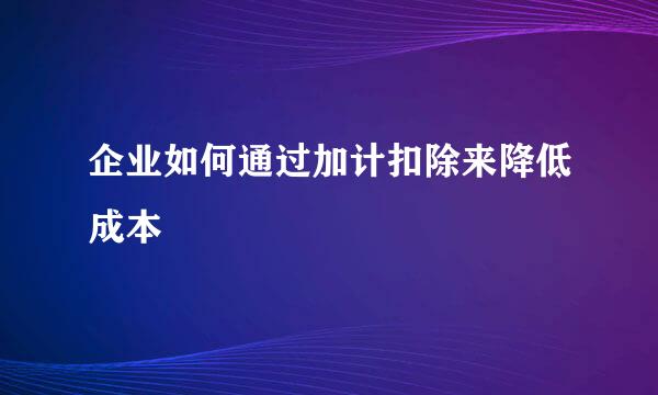 企业如何通过加计扣除来降低成本