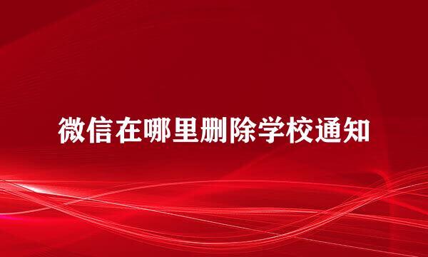 微信在哪里删除学校通知
