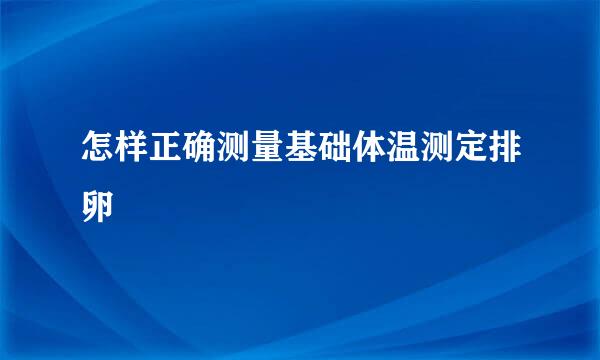 怎样正确测量基础体温测定排卵
