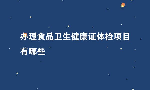 办理食品卫生健康证体检项目有哪些