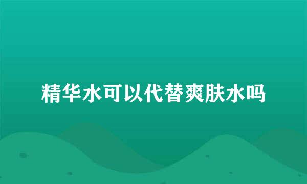 精华水可以代替爽肤水吗