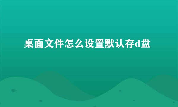 桌面文件怎么设置默认存d盘