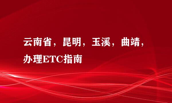 云南省，昆明，玉溪，曲靖，办理ETC指南