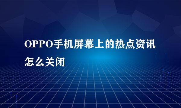 OPPO手机屏幕上的热点资讯怎么关闭