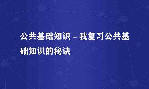 公共基础知识－我复习公共基础知识的秘诀