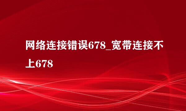 网络连接错误678_宽带连接不上678