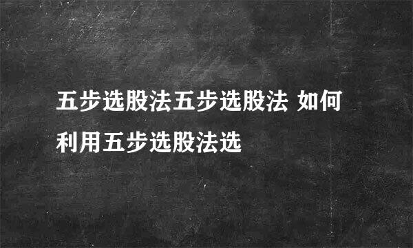 五步选股法五步选股法 如何利用五步选股法选