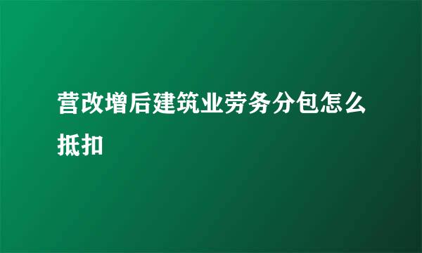营改增后建筑业劳务分包怎么抵扣